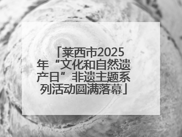 莱西市2025年“文化和自然遗产日”非遗主题系列活动圆满落幕