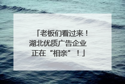 老板们看过来！湖北优质广告企业正在“相亲”！