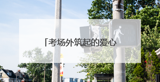 考场外筑起的爱心防线——向日葵志愿者协会护航高考