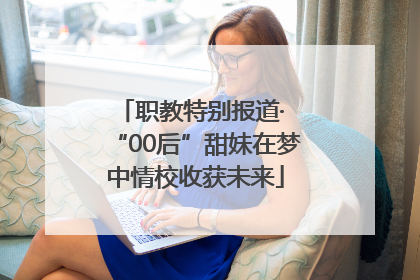 职教特别报道· “00后”甜妹在梦中情校收获未来