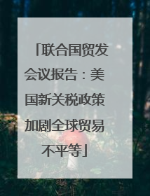 联合国贸发会议报告：美国新关税政策加剧全球贸易不平等
