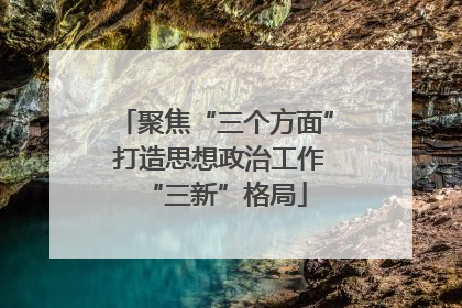 聚焦“三个方面” 打造思想政治工作“三新”格局