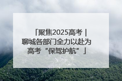 聚焦2025高考｜聊城各部门全力以赴为高考“保驾护航”