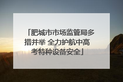 肥城市市场监管局多措并举 全力护航中高考特种设备安全