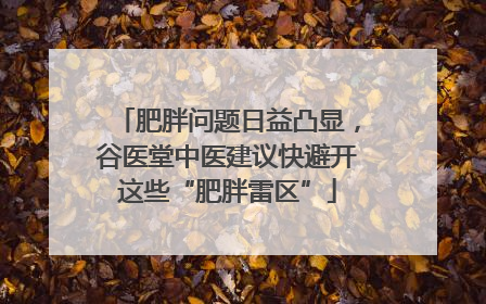 肥胖问题日益凸显，谷医堂中医建议快避开这些“肥胖雷区”