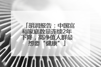 胡润报告：中国富裕家庭数量连续2年下降，高净值人群最想要“健康”