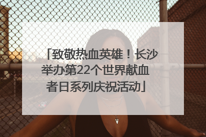 致敬热血英雄！长沙举办第22个世界献血者日系列庆祝活动