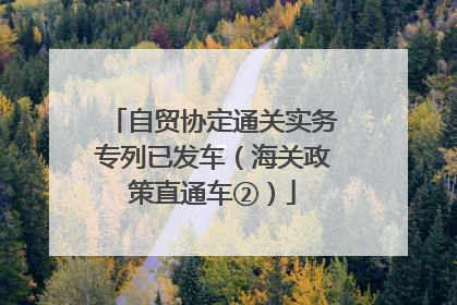 自贸协定通关实务专列已发车（海关政策直通车②）