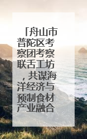 舟山市普陀区考察团考察联舌工坊，共谋海洋经济与预制食材产业融合发展