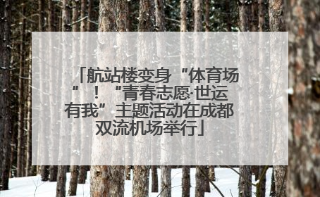 航站楼变身“体育场”！“青春志愿·世运有我”主题活动在成都双流机场举行