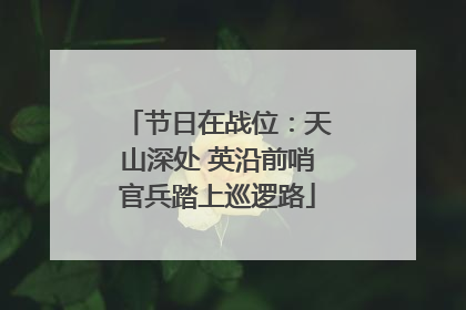 节日在战位：天山深处 英沿前哨官兵踏上巡逻路
