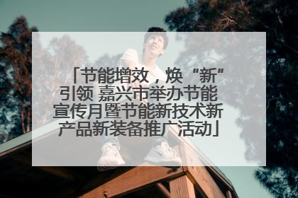 节能增效，焕“新”引领 嘉兴市举办节能宣传月暨节能新技术新产品新装备推广活动