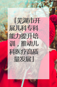 芜湖市开展儿科专科能力提升培训，推动儿科医疗高质量发展