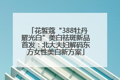 花皙蔻“388牡丹耀光白”美白祛斑新品首发：北大夫妇解码东方女性美白新方案