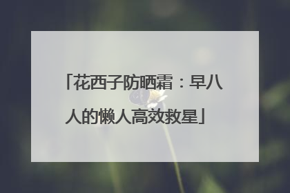 花西子防晒霜：早八人的懒人高效救星