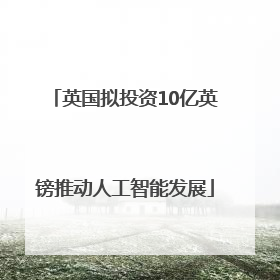 英国拟投资10亿英镑推动人工智能发展