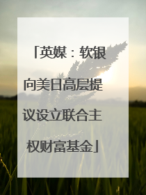 英媒：软银向美日高层提议设立联合主权财富基金