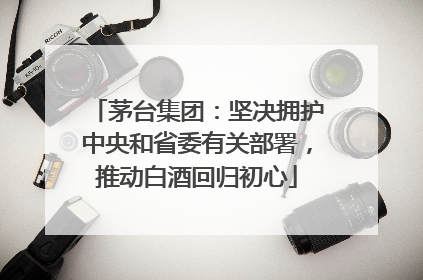 茅台集团：坚决拥护中央和省委有关部署，推动白酒回归初心