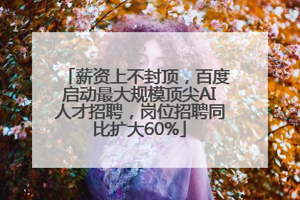 薪资上不封顶，百度启动最大规模顶尖AI人才招聘，岗位招聘同比扩大60%