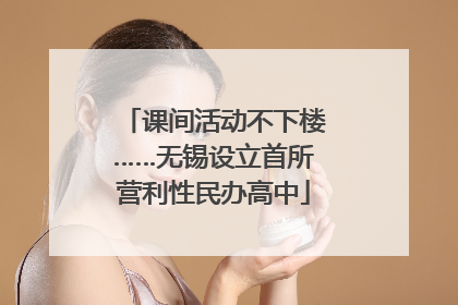 课间活动不下楼……无锡设立首所营利性民办高中