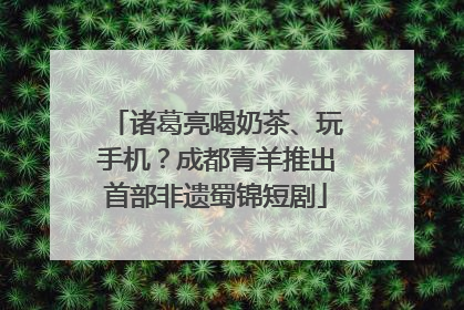 诸葛亮喝奶茶、玩手机？成都青羊推出首部非遗蜀锦短剧