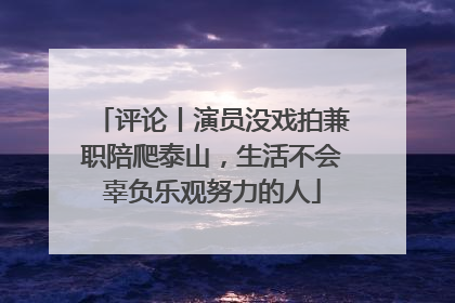 评论丨演员没戏拍兼职陪爬泰山，生活不会辜负乐观努力的人