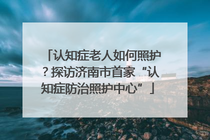 认知症老人如何照护？探访济南市首家“认知症防治照护中心”