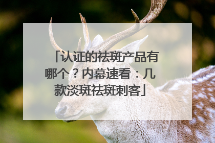 认证的祛斑产品有哪个？内幕速看：几款淡斑祛斑刺客