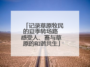 记录草原牧民的夏季转场路 感受人、畜与草原的和谐共生