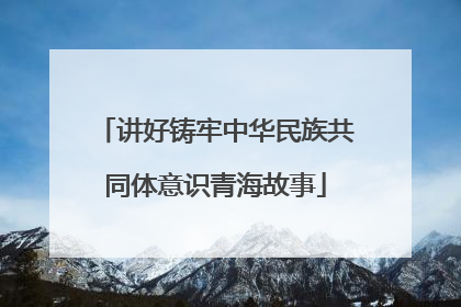 讲好铸牢中华民族共同体意识青海故事