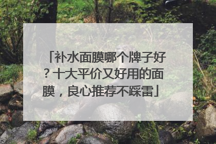 补水面膜哪个牌子好？十大平价又好用的面膜，良心推荐不踩雷