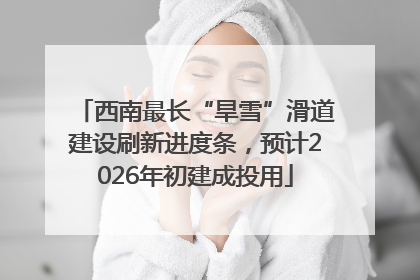 西南最长“旱雪”滑道建设刷新进度条，预计2026年初建成投用