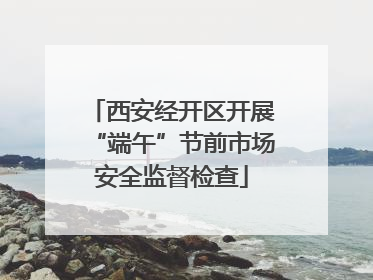 西安经开区开展“端午”节前市场安全监督检查