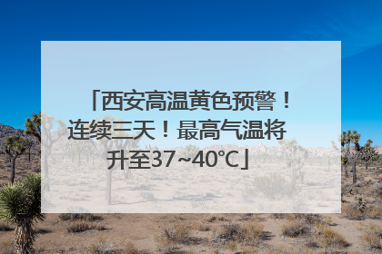 西安高温黄色预警！连续三天！最高气温将升至37~40℃