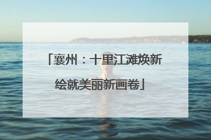 襄州：十里江滩焕新 绘就美丽新画卷