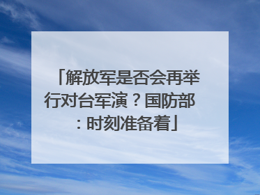 解放军是否会再举行对台军演？国防部：时刻准备着