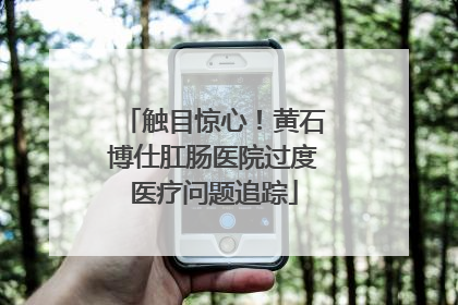 触目惊心！黄石博仕肛肠医院过度医疗问题追踪