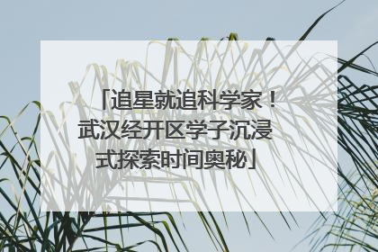 追星就追科学家！武汉经开区学子沉浸式探索时间奥秘