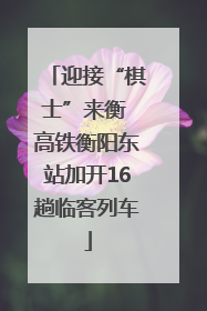 迎接“棋士”来衡 高铁衡阳东站加开16趟临客列车