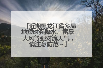 近期黑龙江省多局地短时强降水、雷暴大风等强对流天气，请注意防范～