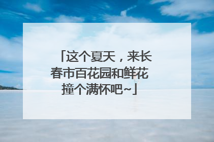 这个夏天，来长春市百花园和鲜花撞个满怀吧~