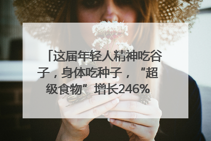这届年轻人精神吃谷子，身体吃种子，“超级食物”增长246%｜变革618