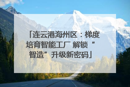 连云港海州区：梯度培育智能工厂 解锁“智造”升级新密码