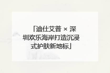 迪仕艾普 × 深圳欢乐海岸打造沉浸式护肤新地标