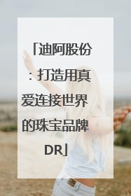 迪阿股份：打造用真爱连接世界的珠宝品牌DR