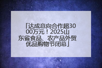 达成意向合作超3000万元！2025山东省食品、农产品外贸优品购物节闭幕