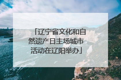 辽宁省文化和自然遗产日主场城市活动在辽阳举办