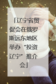辽宁省贸促会在俄罗斯远东地区举办“投资辽宁”推介会
