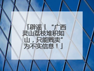 辟谣丨“广西灵山荔枝堆积如山，只能贱卖”为不实信息！