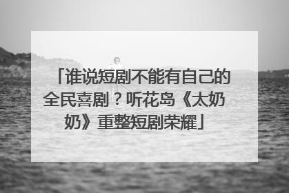 谁说短剧不能有自己的全民喜剧？听花岛《太奶奶》重整短剧荣耀
